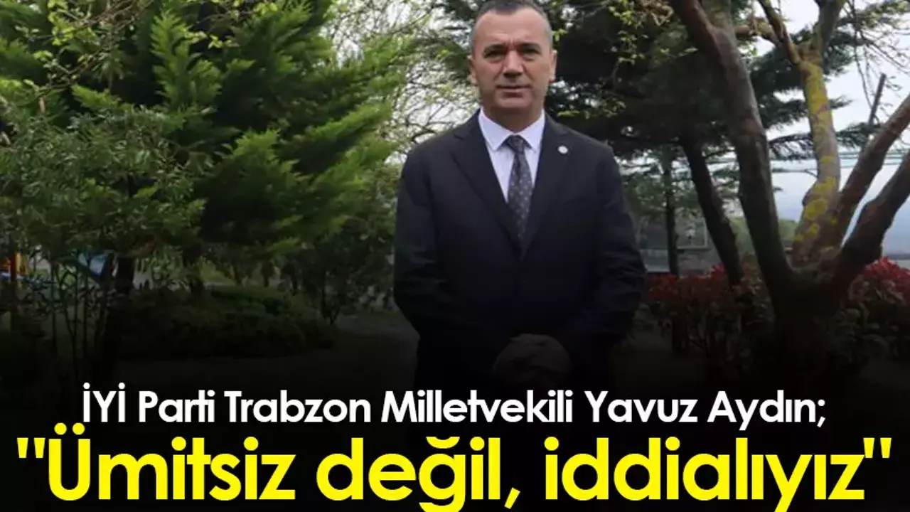 İYİ Parti Trabzon Milletvekili Yavuz Aydın: 
