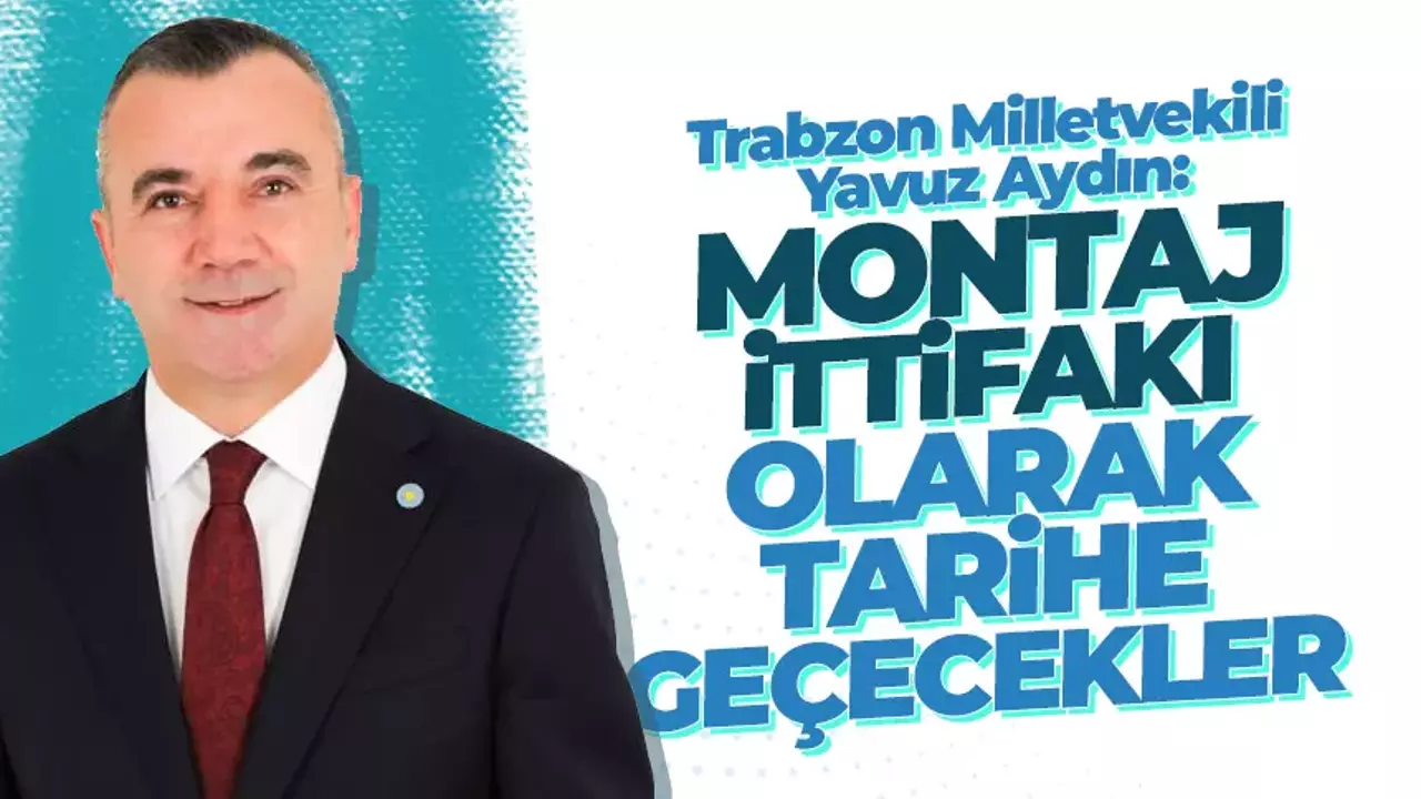 Trabzon Milletvekili Yavuz Aydın: Montaj ittifakı olarak, tarihe geçecekler!